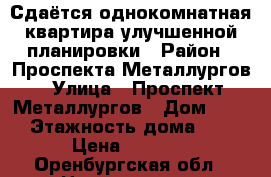 Сдаётся однокомнатная квартира улучшенной планировки › Район ­ Проспекта Металлургов › Улица ­ Проспект Металлургов › Дом ­ 12 › Этажность дома ­ 9 › Цена ­ 5 000 - Оренбургская обл., Новотроицк г. Недвижимость » Квартиры аренда   . Оренбургская обл.,Новотроицк г.